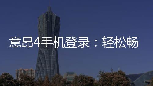 意昂4手机登录：轻松畅玩棋牌电游的移动端攻略
