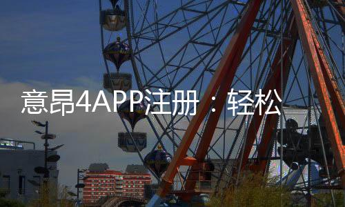 意昂4APP注册：轻松完成三步开户畅享顶级棋牌娱乐