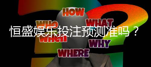 恒盛娱乐投注预测准吗？实测数据揭秘高胜率技巧