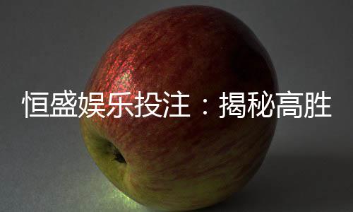 恒盛娱乐投注：揭秘高胜率玩家的投注技巧与实战心得