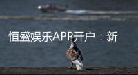 恒盛娱乐APP开户：新手注册指南与首存优惠详解