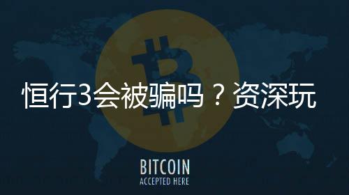 恒行3会被骗吗?资深玩家揭秘防骗技巧与平台安全性