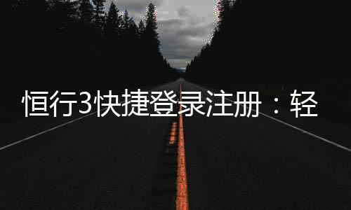 恒行3快捷登录注册：轻松三步完成账号注册畅玩棋牌