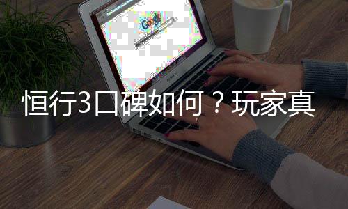 恒行3口碑如何？玩家真实体验与评价分享