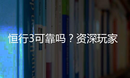 恒行3可靠吗？资深玩家实测体验与安全分析