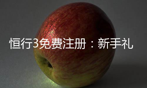 恒行3免费注册：新手礼包及游戏攻略一网打尽