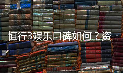 恒行3娱乐口碑如何?资深玩家揭秘真实体验与平台优势