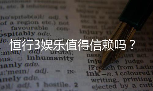 恒行3娱乐值得信赖吗？资深玩家带你揭秘真实体验