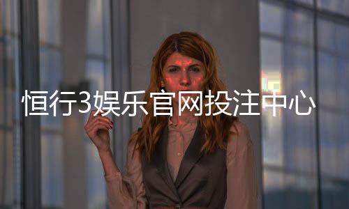 恒行3娱乐官网投注中心：资深玩家揭秘高胜率投注技巧