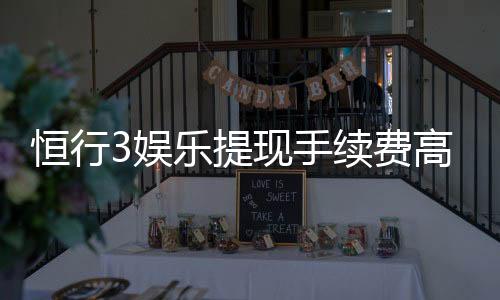 恒行3娱乐提现手续费高吗?资深玩家解析费用详情与优化技巧