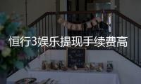 恒行3娱乐提现手续费高吗？资深玩家解析费用详情与优化技巧