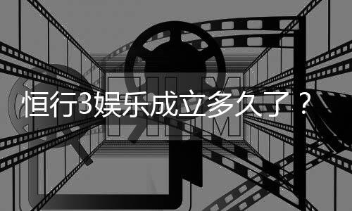 恒行3娱乐成立多久了?揭秘其发展历程与平台优势