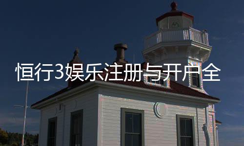 恒行3娱乐注册与开户全流程：新手必看的详细步骤指南