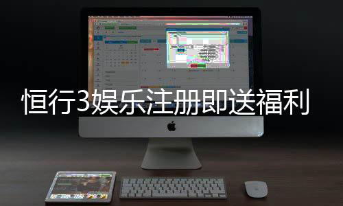 恒行3娱乐注册即送福利：新会员专享豪礼首存加赠1888元
