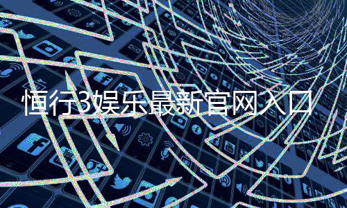 恒行3娱乐最新官网入口：畅享顶级电子游艺与棋牌投注体验