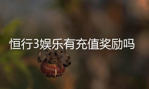 恒行3娱乐有充值奖励吗？揭秘最新充值优惠与返利活动