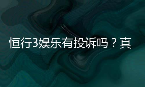 恒行3娱乐有投诉吗？真实玩家反馈与投诉处理解析