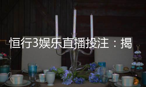 恒行3娱乐直播投注:揭秘高胜率玩家的实战技巧与策略