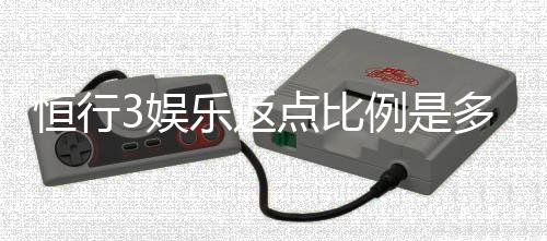 恒行3娱乐返点比例是多少？揭秘高返点活动与实战技巧