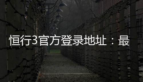 恒行3官方登录地址：最新入口与安全登录指南