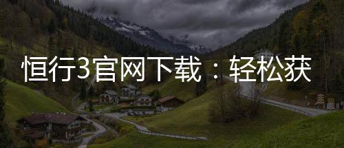 恒行3官网下载：轻松获取最新版客户端及游戏攻略