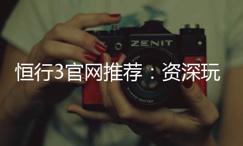 恒行3官网推荐:资深玩家揭秘最佳电子游艺体验