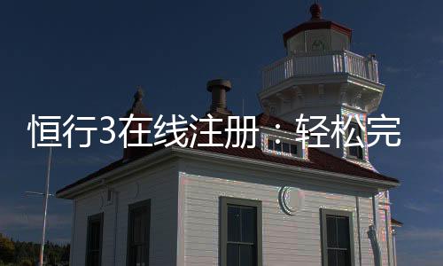 恒行3在线注册：轻松完成开户畅享顶级棋牌娱乐体验