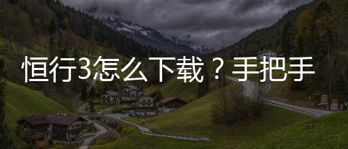 恒行3怎么下载？手把手教你快速安装畅玩攻略