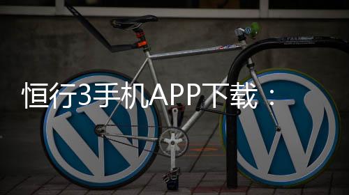 恒行3手机APP下载：畅享顶级棋牌娱乐的便捷之选