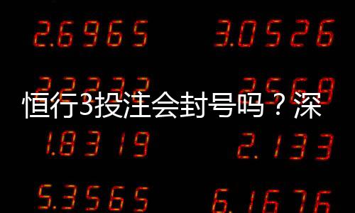 恒行3投注会封号吗？深度解析平台风控规则与防封技巧