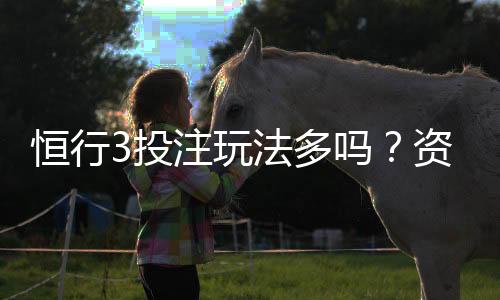 恒行3投注玩法多吗?资深玩家带你解锁多样游戏体验