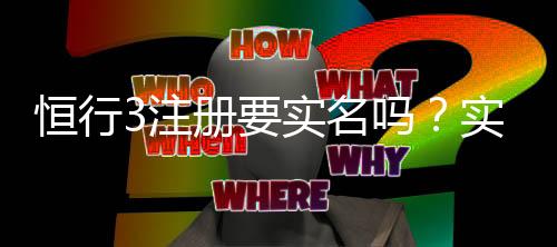 恒行3注册要实名吗?实名认证流程及注意事项详解