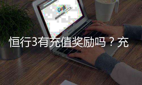 恒行3有充值奖励吗？充值返利活动详情大揭秘