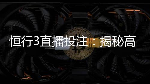 恒行3直播投注:揭秘高胜率玩家的实战技巧与策略