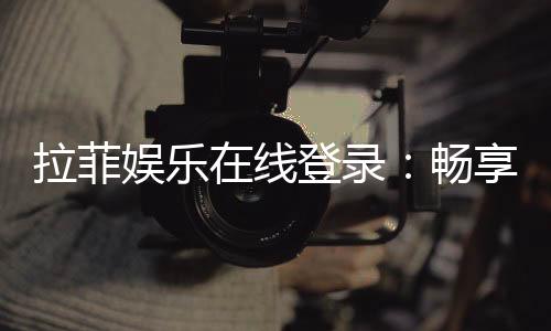 拉菲娱乐在线登录：畅享顶级游戏体验与安全登录指南
