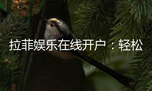 拉菲娱乐在线开户:轻松注册畅享顶级棋牌电游盛宴