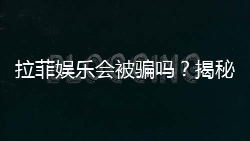拉菲娱乐会被骗吗?揭秘平台真伪与防骗指南