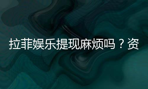拉菲娱乐提现麻烦吗？资深玩家分享快速到账技巧