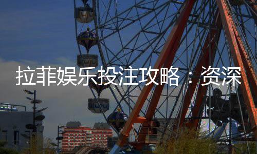 拉菲娱乐投注攻略：资深玩家教你稳赢技巧与实战心得