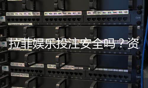 拉菲娱乐投注安全吗?资深玩家解析平台可靠性与资金保障