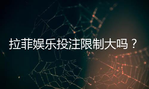 拉菲娱乐投注限制大吗?资深玩家解析额度规则与破解技巧