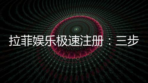 拉菲娱乐极速注册：三步完成极速开户畅玩全站游戏