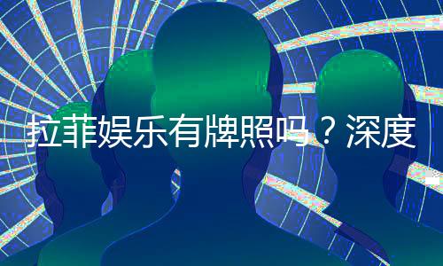 拉菲娱乐有牌照吗？深度解析其正规性与牌照资质