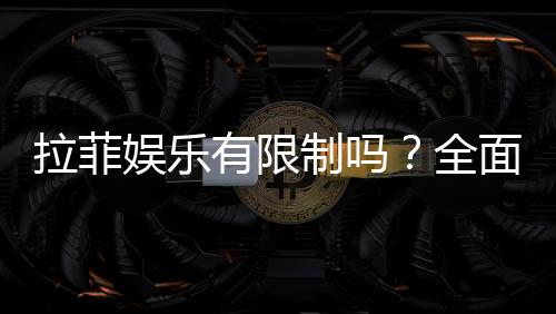 拉菲娱乐有限制吗？全面解析平台规则与玩法限制