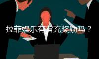 拉菲娱乐有首充奖励吗？新用户注册即享超值福利