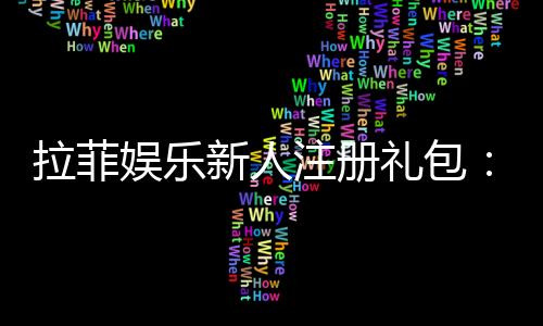 拉菲娱乐新人注册礼包:领取豪华首存礼遇与高额返水
