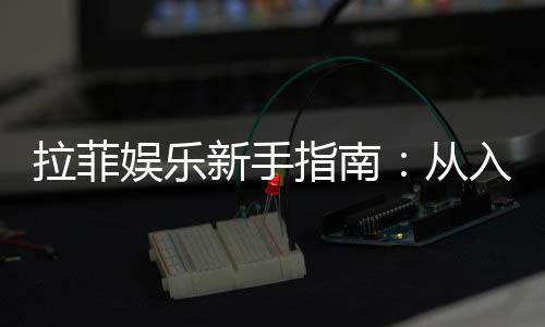 拉菲娱乐新手指南:从入门到精通的完整攻略