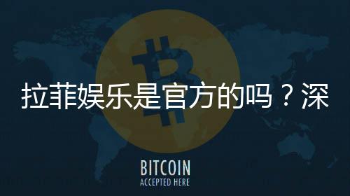 拉菲娱乐是官方的吗？深度解析其正规性与游戏特色