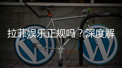 拉菲娱乐正规吗?深度解析其合法性与玩家真实体验