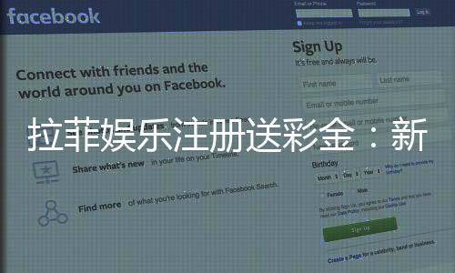 拉菲娱乐注册送彩金:新手必看的高额彩金领取攻略